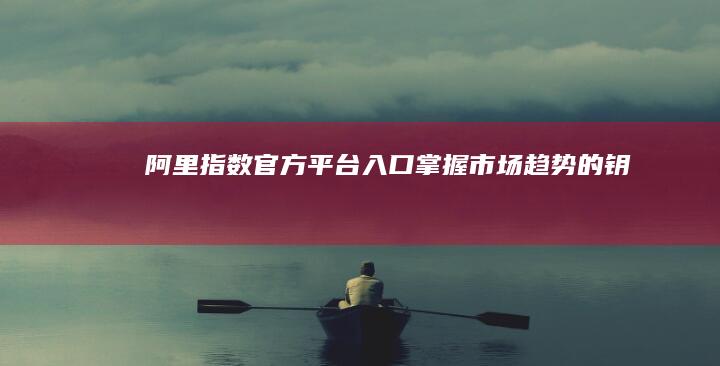 阿里指数官方平台入口：掌握市场趋势的钥匙
